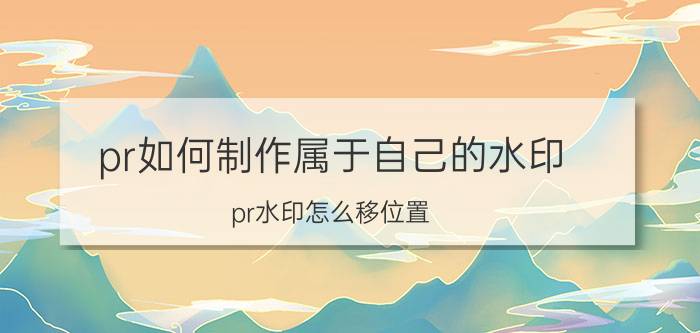 pr如何制作属于自己的水印 pr水印怎么移位置？